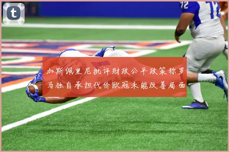 加斯佩里尼批评财政公平政策称罗马独自承担代价欧冠未能改善局面