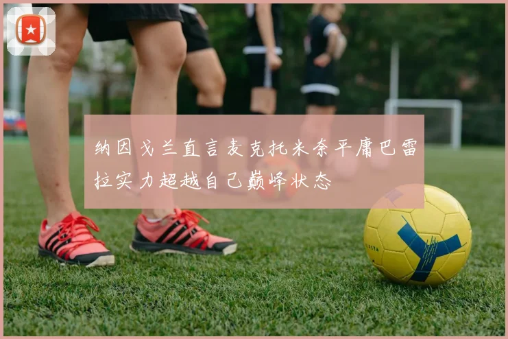纳因戈兰直言麦克托米奈平庸巴雷拉实力超越自己巅峰状态