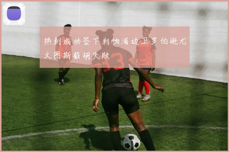 热刺成功签下利物浦边卫罗伯逊尤文图斯截胡失败