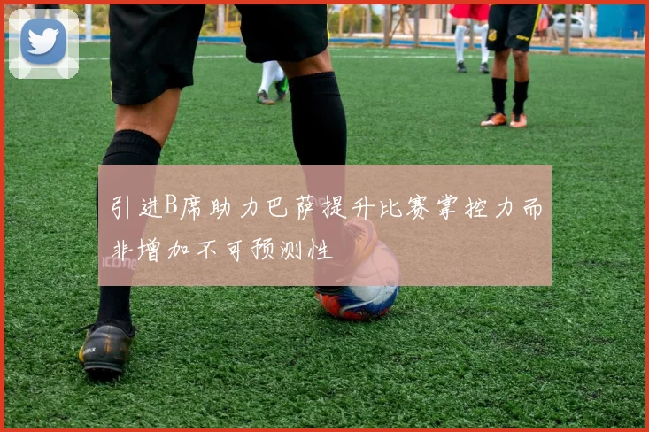 引进B席助力巴萨提升比赛掌控力而非增加不可预测性