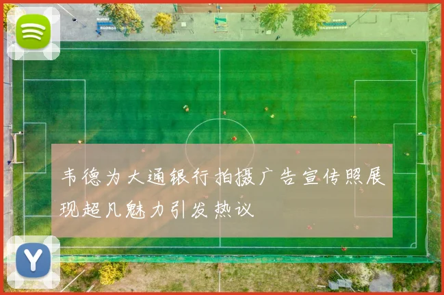 韦德为大通银行拍摄广告宣传照展现超凡魅力引发热议