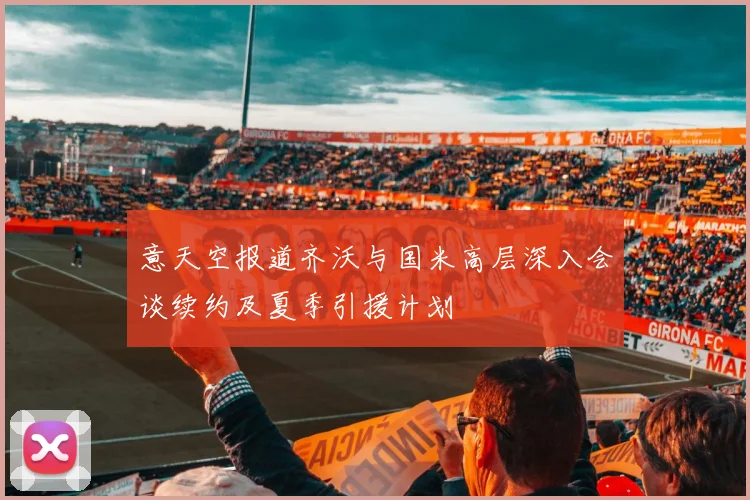 意天空报道齐沃与国米高层深入会谈续约及夏季引援计划
