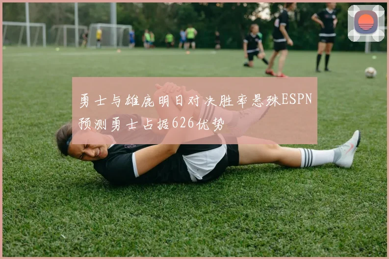 勇士与雄鹿明日对决胜率悬殊ESPN预测勇士占据626优势