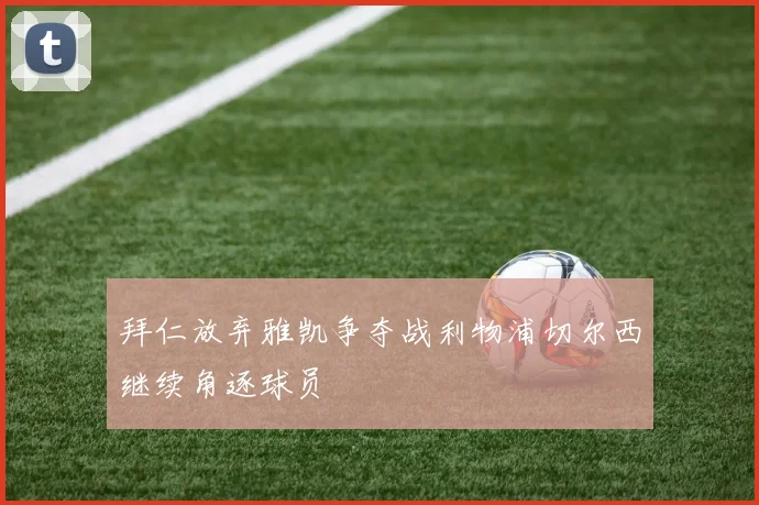 拜仁放弃雅凯争夺战利物浦切尔西继续角逐球员