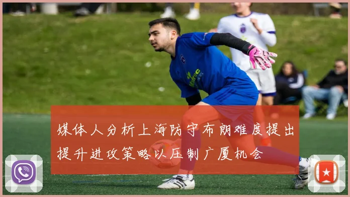 媒体人分析上海防守布朗难度提出提升进攻策略以压制广厦机会
