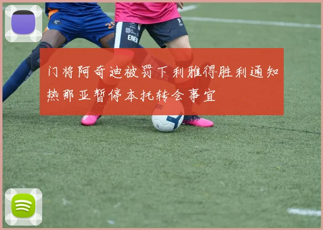 门将阿奇迪被罚下利雅得胜利通知热那亚暂停本托转会事宜
