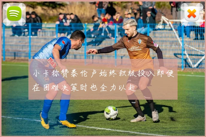 小卡称赞泰伦卢始终积极投入即便在困难决策时也全力以赴